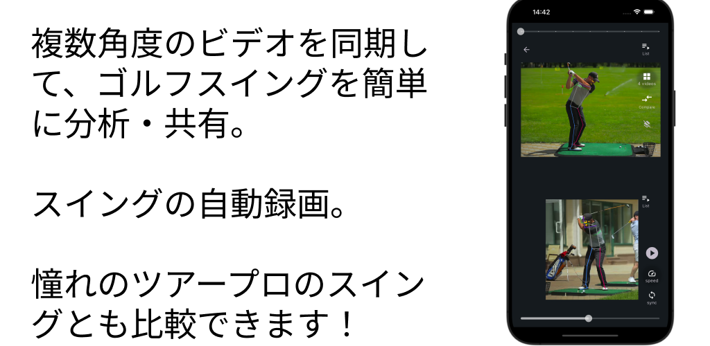 複数角度のビデオを同期して、ゴルフスイングを簡単に分析・共有。

スイングの自動録画。

憧れのツアープロのスイングとも比較できます！